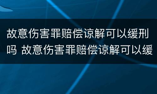 故意伤害罪赔偿谅解可以缓刑吗 故意伤害罪赔偿谅解可以缓刑吗