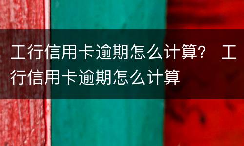 工行信用卡逾期怎么计算？ 工行信用卡逾期怎么计算