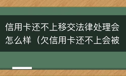 信用卡还不上移交法律处理会怎么样（欠信用卡还不上会被拘留吗）