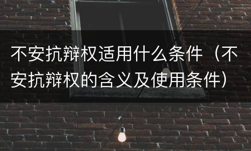 不安抗辩权适用什么条件（不安抗辩权的含义及使用条件）