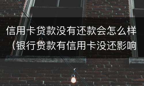 信用卡贷款没有还款会怎么样（银行贷款有信用卡没还影响吗）