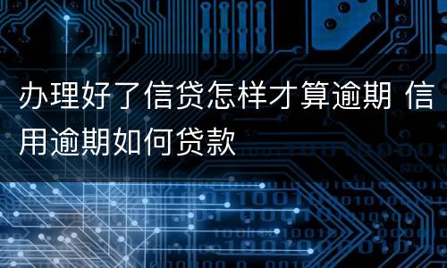 办理好了信贷怎样才算逾期 信用逾期如何贷款