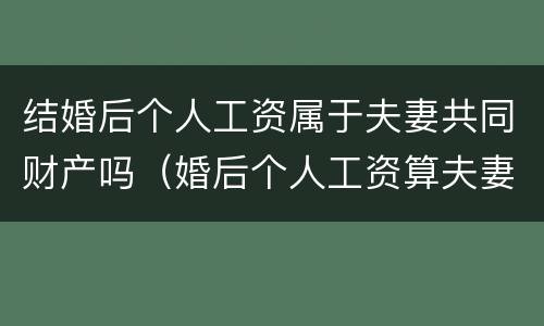 结婚后个人工资属于夫妻共同财产吗（婚后个人工资算夫妻共同财产吗）