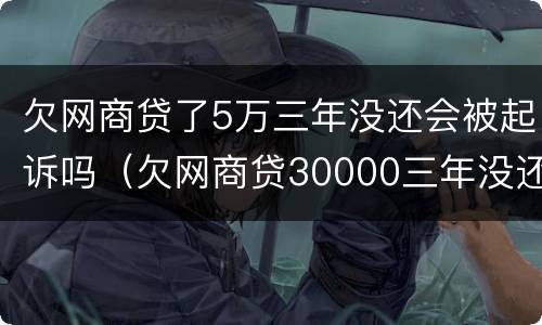欠网商贷了5万三年没还会被起诉吗（欠网商贷30000三年没还）