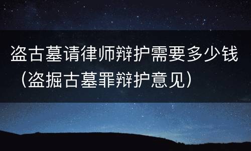 盗古墓请律师辩护需要多少钱（盗掘古墓罪辩护意见）