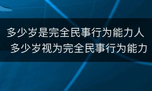 多少岁是完全民事行为能力人 多少岁视为完全民事行为能力人