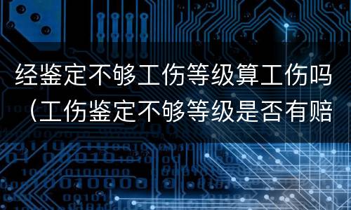 经鉴定不够工伤等级算工伤吗（工伤鉴定不够等级是否有赔偿）