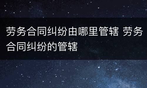 劳务合同纠纷由哪里管辖 劳务合同纠纷的管辖