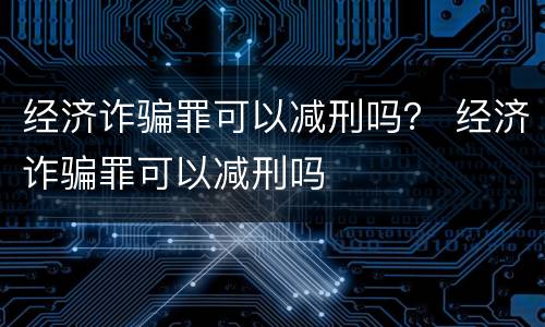 经济诈骗罪可以减刑吗？ 经济诈骗罪可以减刑吗