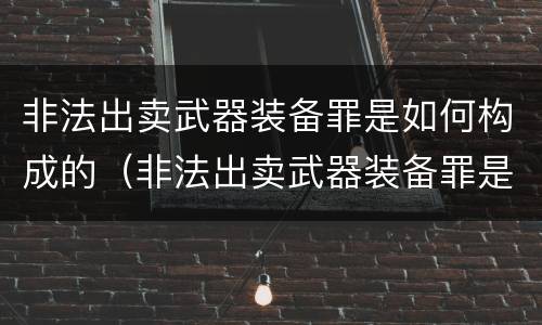 非法出卖武器装备罪是如何构成的（非法出卖武器装备罪是如何构成的罪名）