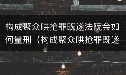 构成聚众哄抢罪既遂法院会如何量刑（构成聚众哄抢罪既遂法院会如何量刑）