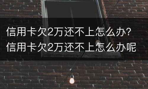 信用卡欠2万还不上怎么办？ 信用卡欠2万还不上怎么办呢
