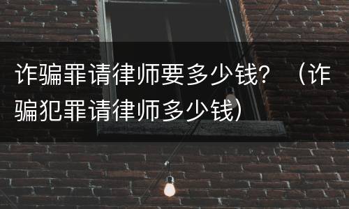 诈骗罪请律师要多少钱？（诈骗犯罪请律师多少钱）