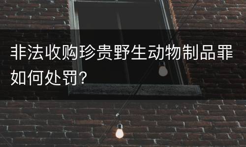 非法收购珍贵野生动物制品罪如何处罚？