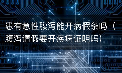 患有急性腹泻能开病假条吗（腹泻请假要开疾病证明吗）