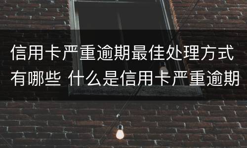 信用卡严重逾期最佳处理方式有哪些 什么是信用卡严重逾期