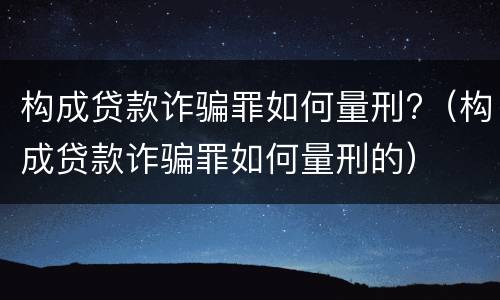 构成贷款诈骗罪如何量刑?（构成贷款诈骗罪如何量刑的）