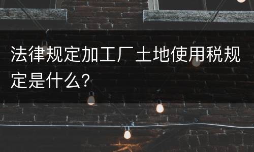 法律规定加工厂土地使用税规定是什么？