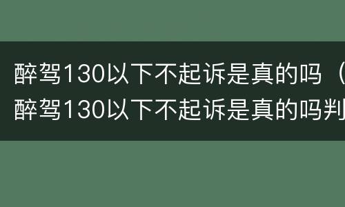醉驾130以下不起诉是真的吗（醉驾130以下不起诉是真的吗判几年）