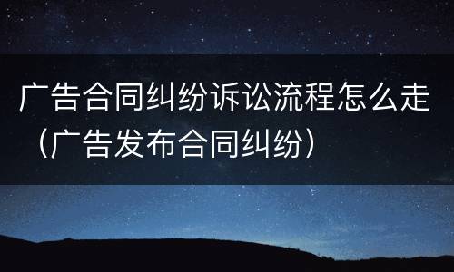 广告合同纠纷诉讼流程怎么走（广告发布合同纠纷）