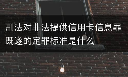 刑法对非法提供信用卡信息罪既遂的定罪标准是什么