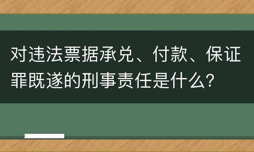 对违法票据承兑、付款、保证罪既遂的刑事责任是什么？