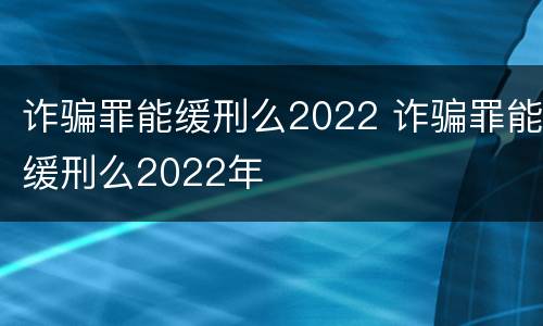 诈骗罪能缓刑么2022 诈骗罪能缓刑么2022年