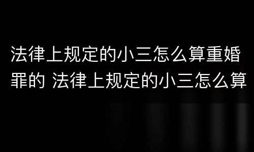 法律上规定的小三怎么算重婚罪的 法律上规定的小三怎么算重婚罪的数额