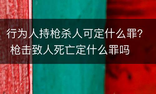 行为人持枪杀人可定什么罪？ 枪击致人死亡定什么罪吗