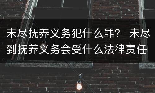 未尽抚养义务犯什么罪？ 未尽到抚养义务会受什么法律责任