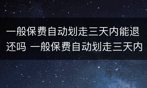 一般保费自动划走三天内能退还吗 一般保费自动划走三天内能退还吗多少钱