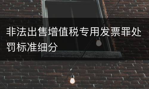 非法出售增值税专用发票罪处罚标准细分