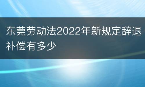 东莞劳动法2022年新规定辞退补偿有多少