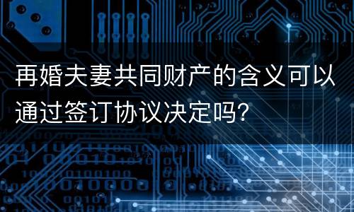 再婚夫妻共同财产的含义可以通过签订协议决定吗？