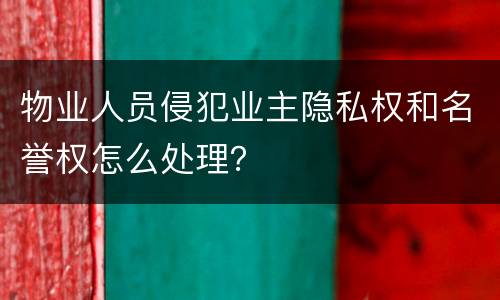 物业人员侵犯业主隐私权和名誉权怎么处理？