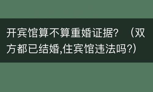 开宾馆算不算重婚证据？（双方都已结婚,住宾馆违法吗?）