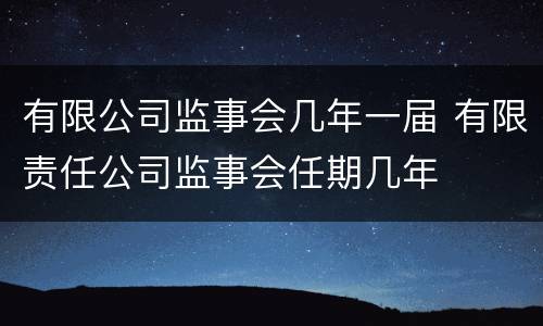 有限公司监事会几年一届 有限责任公司监事会任期几年