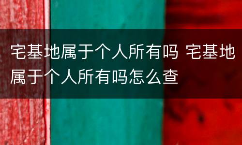 宅基地属于个人所有吗 宅基地属于个人所有吗怎么查