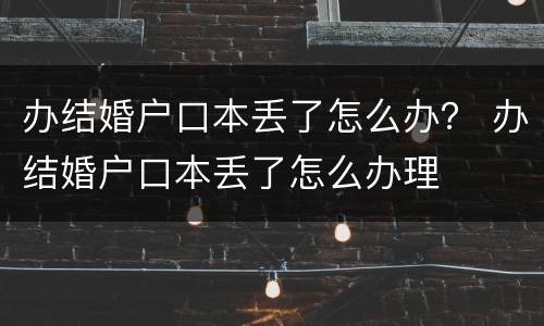 办结婚户口本丢了怎么办？ 办结婚户口本丢了怎么办理
