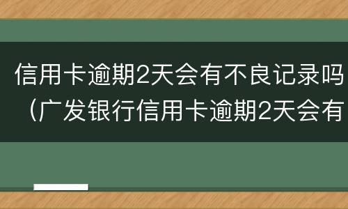 信用卡逾期2天会有不良记录吗（广发银行信用卡逾期2天会有不良记录吗）