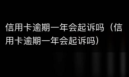 信用卡逾期一年会起诉吗（信用卡逾期一年会起诉吗）