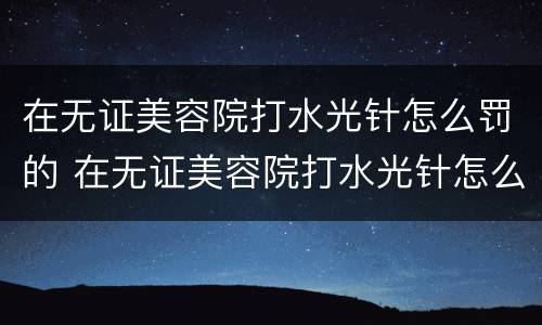 在无证美容院打水光针怎么罚的 在无证美容院打水光针怎么罚的钱