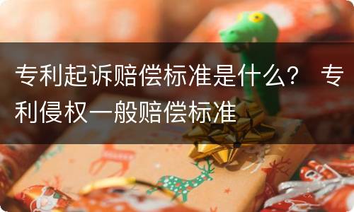 专利起诉赔偿标准是什么？ 专利侵权一般赔偿标准