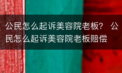 公民怎么起诉美容院老板？ 公民怎么起诉美容院老板赔偿