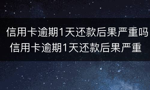 信用卡逾期1天还款后果严重吗 信用卡逾期1天还款后果严重吗怎么办