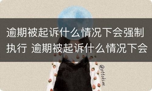 逾期被起诉什么情况下会强制执行 逾期被起诉什么情况下会强制执行房产