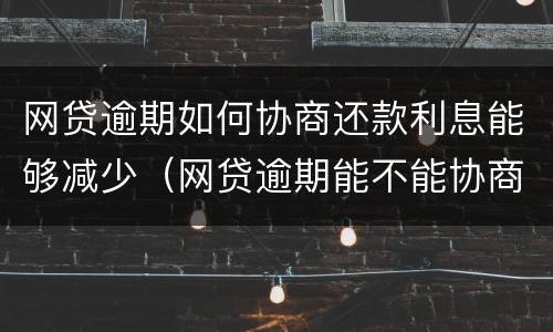 网贷逾期如何协商还款利息能够减少（网贷逾期能不能协商还本金）