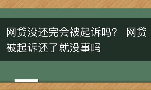 网贷没还完会被起诉吗？ 网贷被起诉还了就没事吗