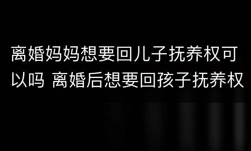 离婚妈妈想要回儿子抚养权可以吗 离婚后想要回孩子抚养权