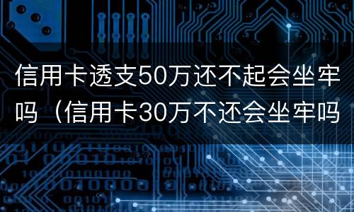 信用卡透支50万还不起会坐牢吗（信用卡30万不还会坐牢吗）